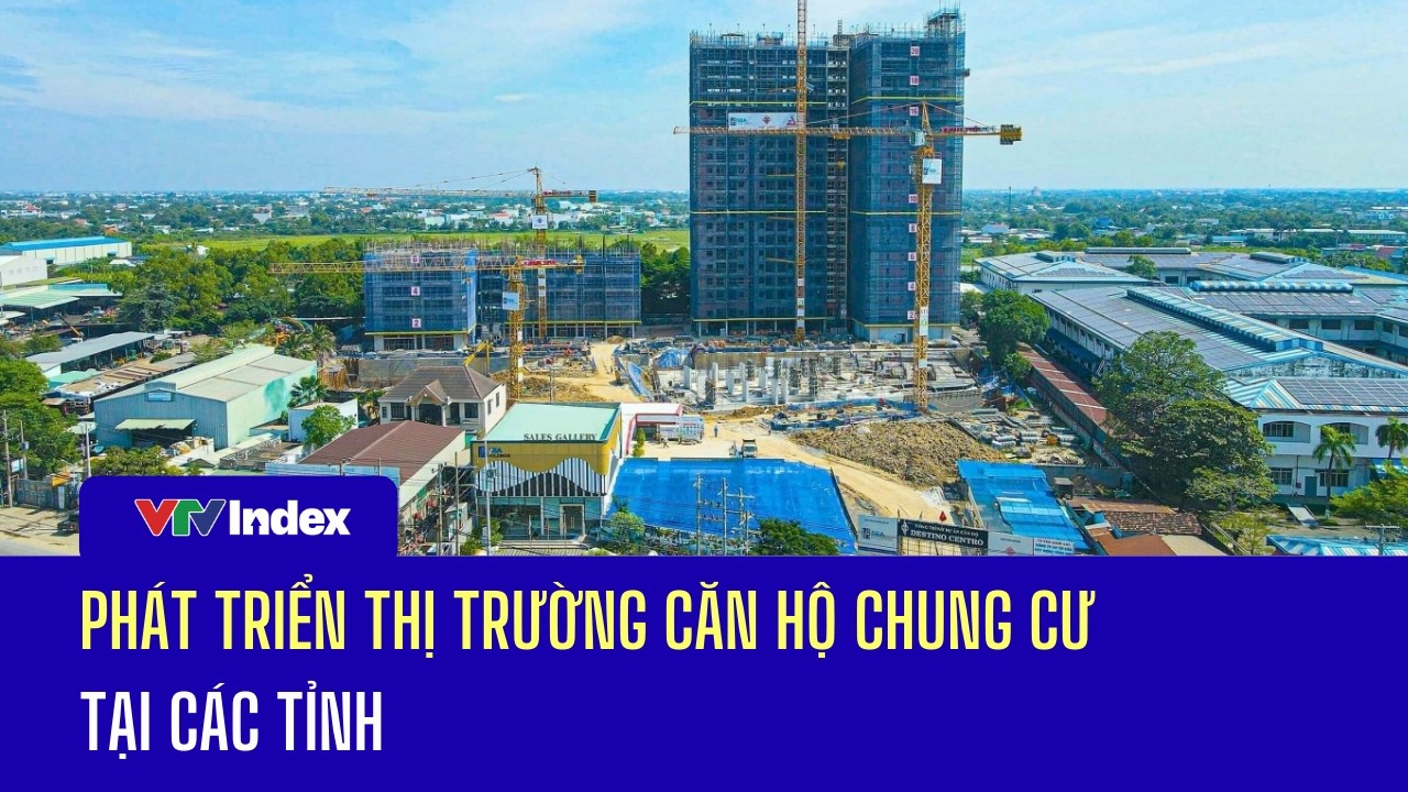 Phát triển thị trường căn hộ chung cư tại các tỉnh | VTVIndex