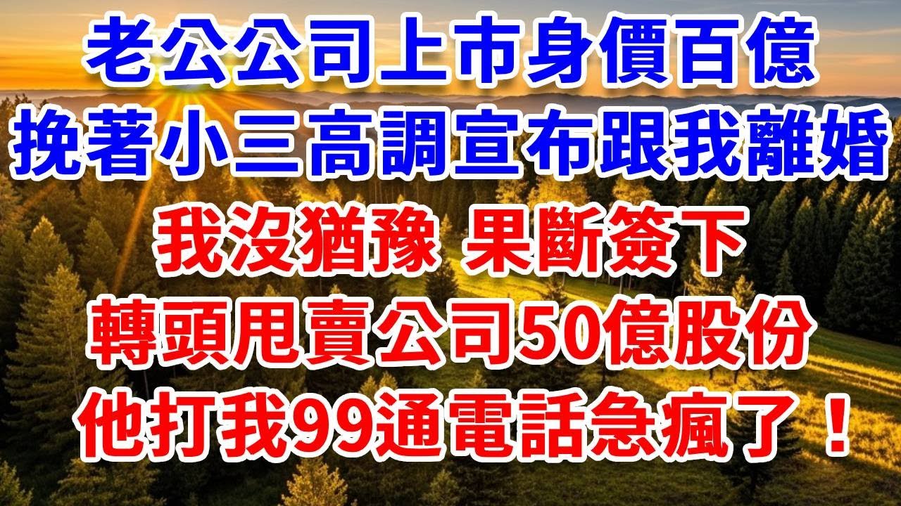 老公公司上市身價百億，挽著小三高調宣布跟我離婚，我沒猶豫果斷簽下，轉頭甩賣公司50億股份，他打我99通電話急瘋了！#思妤說故事#為人處世#生活經驗#情感故事#晚年哲理#說故事#完結文#原創故事