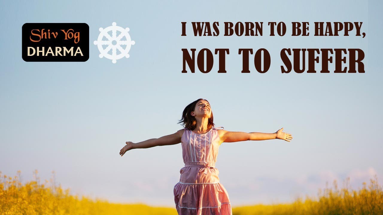 Shiv Yog Dharma - I was born to be happy, not to suffer