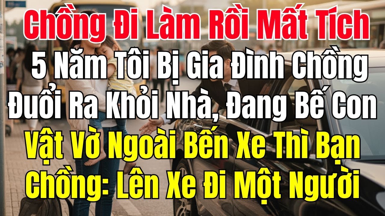 Chồng Đi Làm Rồi Mất Tích 5 Năm Tôi Bị Gia Đình Chồng Đuổi Ra Khỏi Nhà Đang Bế Con Ở Bến Xe Thì Gặp