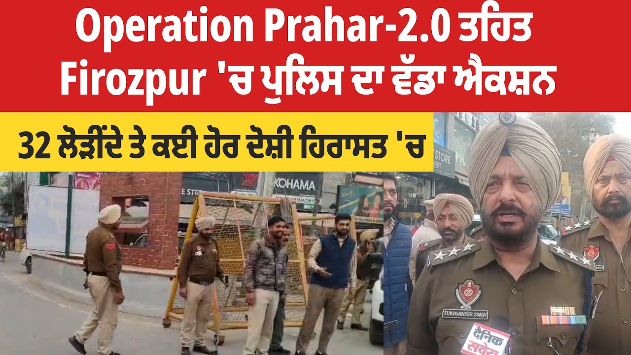 Operation Prahar-2.0 ਤਹਿਤ Firozpur 'ਚ ਪੁਲਿਸ ਦਾ ਵੱਡਾ ਐਕਸ਼ਨ, 32 ਲੋੜੀਂਦੇ ਤੇ ਕਈ ਹੋਰ ਦੋਸ਼ੀ ਹਿਰਾਸਤ 'ਚ