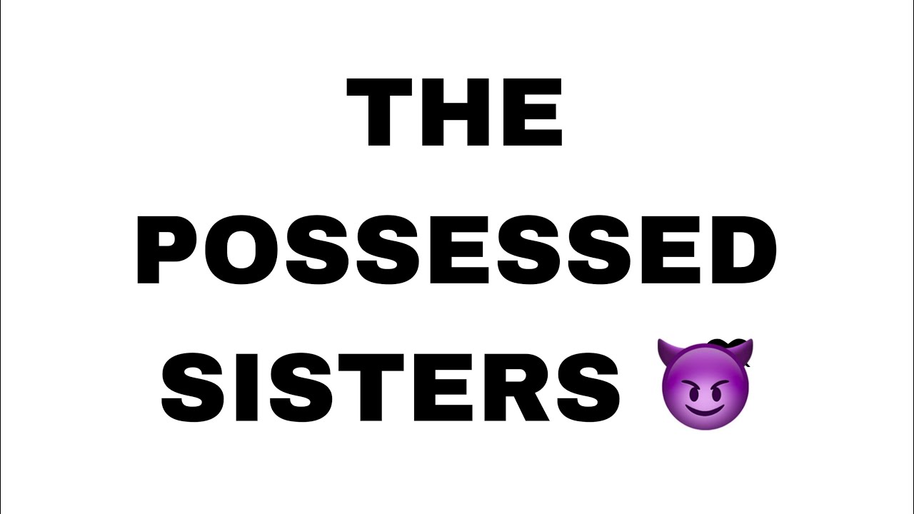 The Possessed Sisters (Everything fake not real just for fun) 