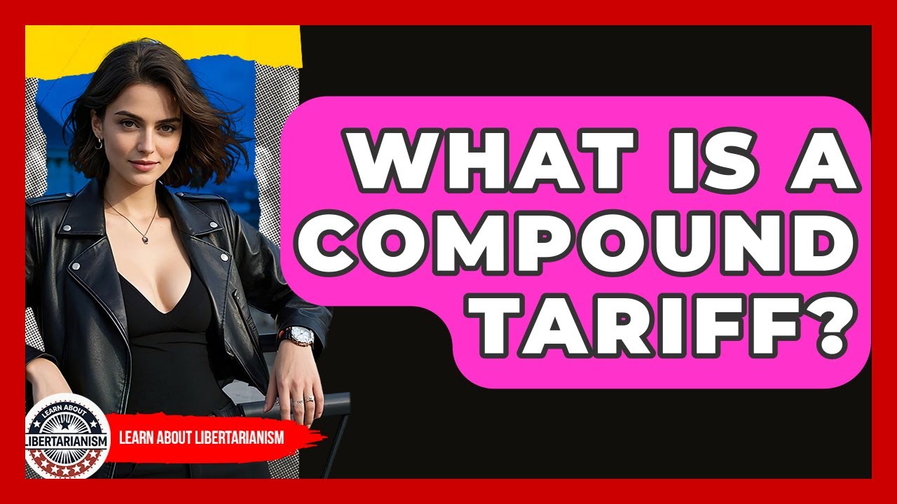 What Is A Compound Tariff? - Learn About Libertarianism