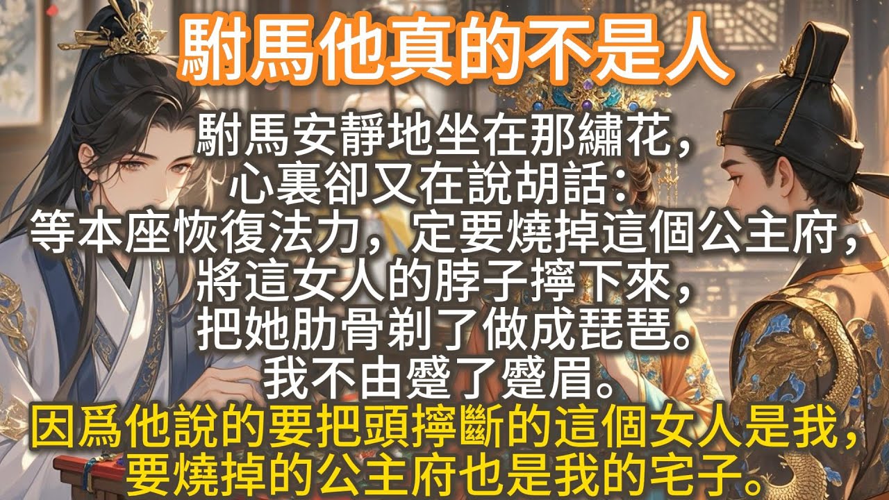 完結可愛甜文：駙馬他真的不是人。駙馬安靜地坐在那繡花，心裏卻又在說胡話：等本座恢復法力，定要燒掉這個公主府，將這女人的脖子擰下來。 我不由蹙了蹙眉。 因爲他說的這個女人是我，要燒掉的公主府也是我的宅子