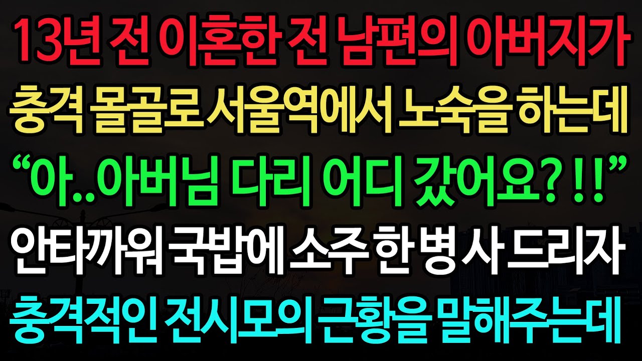 실화사연-13년 전 이혼한 전 남편의 아버지가 충격 몰골로 서울역에서 노숙을 하는데 “아..아버님 다리 어디 갔어요?!!” 안타까워 국밥에 소주 한 병 사 드리자