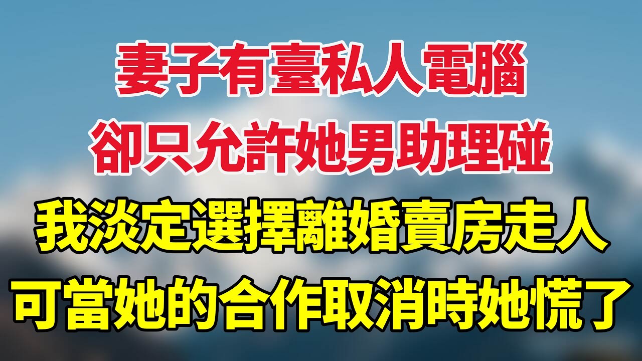 妻子有臺私人電腦卻，只允許她男助理碰，我淡定選擇離婚賣房走人，可當她的所有合作取消時她慌了！#小说推荐 #一口气看完