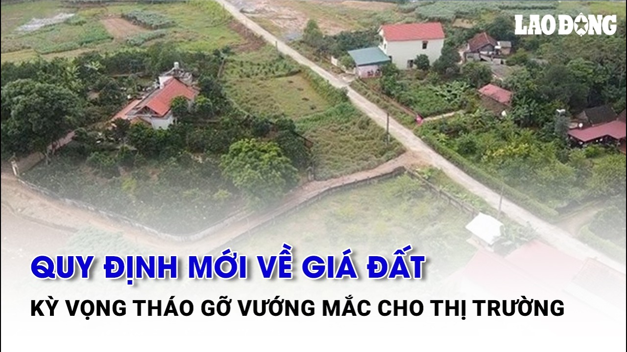 Quy định mới về giá đất kỳ vọng tháo gỡ vướng mắc cho thị trường | Báo Lao Động