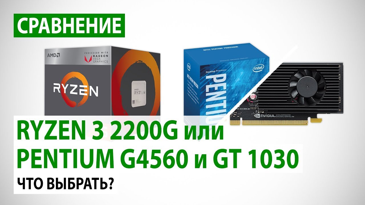 Ryzen 3 2200G/Radeon Vega 8 или Pentium G4560/GeForce GT 1030: Что выбрать?