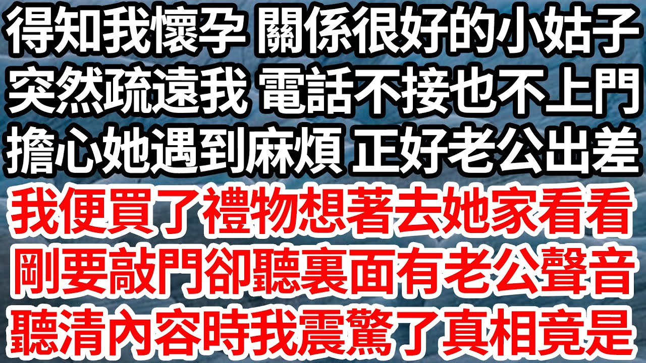 得知我懷孕 關係很好的小姑子，突然疏遠我 電話不接也不上門，擔心她遇到麻煩 正好老公出差，我便買了禮物想著去她家看看，剛要敲門卻聽裏面有老公聲音，聽清內容時我震驚了真相竟是【倫理】【都市】