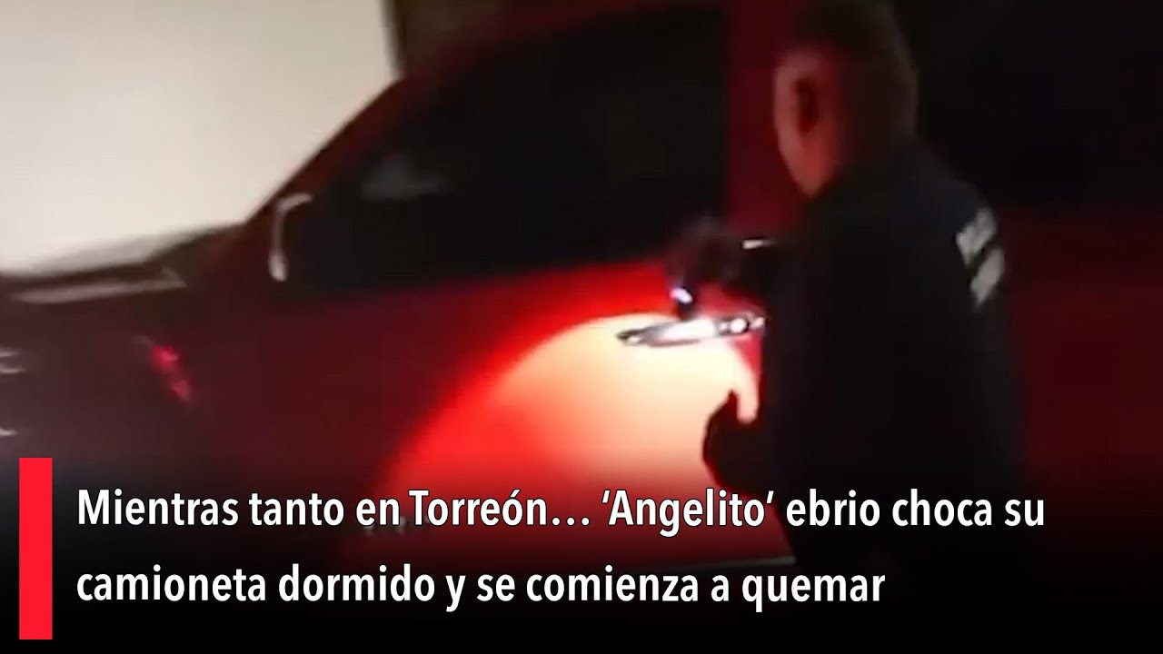 Mientras tanto en Torreón… ‘Angelito' ebrio choca su camioneta dormido y se comienza a quemar