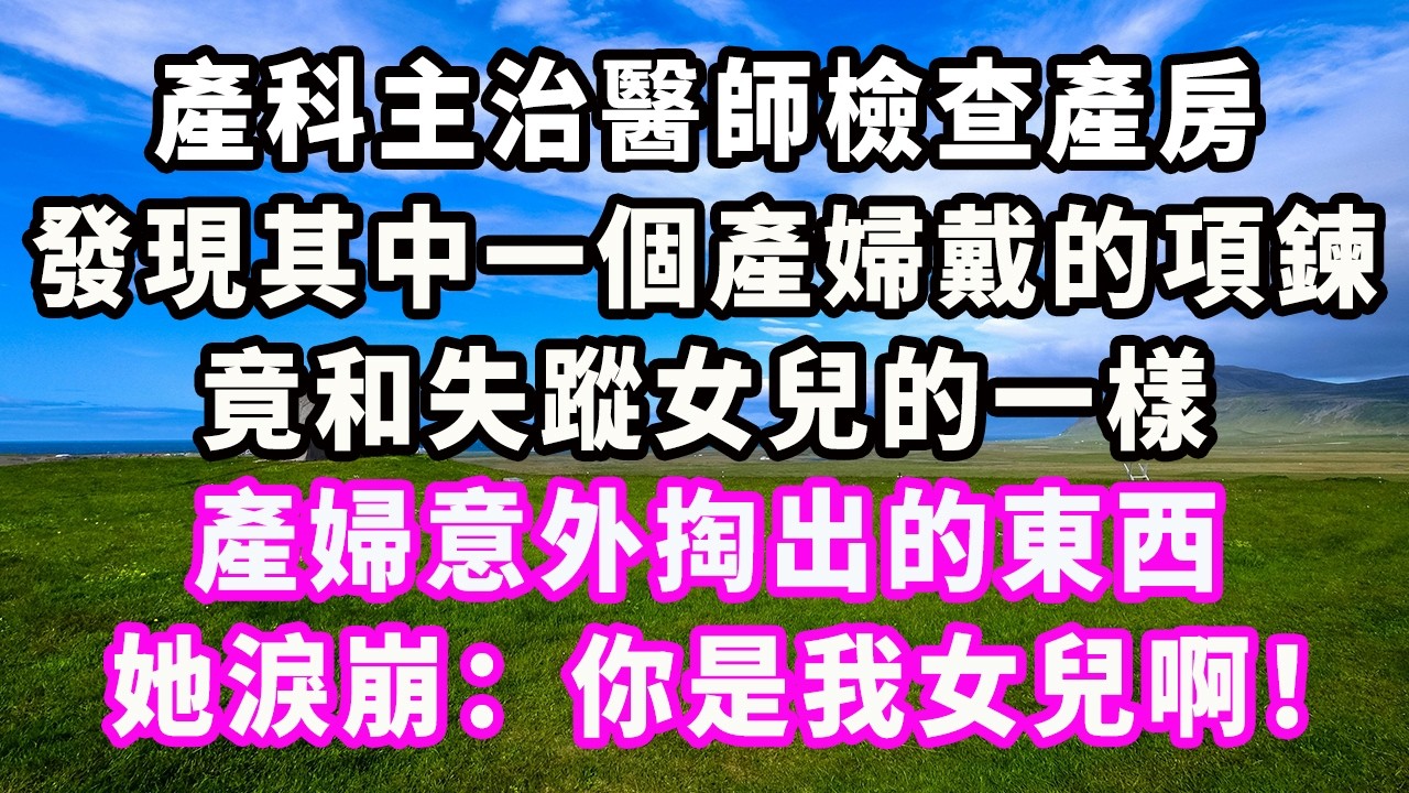 產科主治醫師檢查產房，發現其中一個產婦戴的項鍊竟和失蹤女兒的一樣，產婦意外掏出的東西，她淚崩：你是我女兒啊！#爽文#大女主#現實情感#家庭