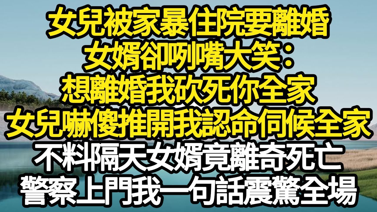女兒被家暴住院要離婚，女婿卻咧嘴大笑：想離婚我砍死你全家，女兒嚇傻推開我認命伺候全家，不料隔天女婿竟離奇死亡，警察上門我一句話震驚全場#故事#情感#情感故事#人生#人生經驗#人生故事#生活哲學