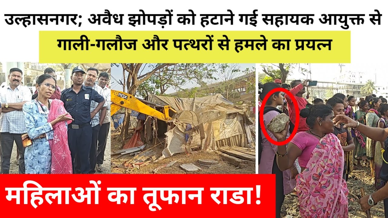 उल्हासनगर; महिलाओं का तूफान राडा!अवैध झोपड़ों को हटाने गई सहायक आयुक्त पर पत्थरों से हमले का प्रयत्न