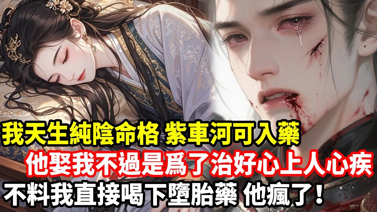 我天生純陰命格，紫車河可入藥，他娶我不過是爲了治好心上人心疾，不料我直接喝下墮胎藥，他瘋了！