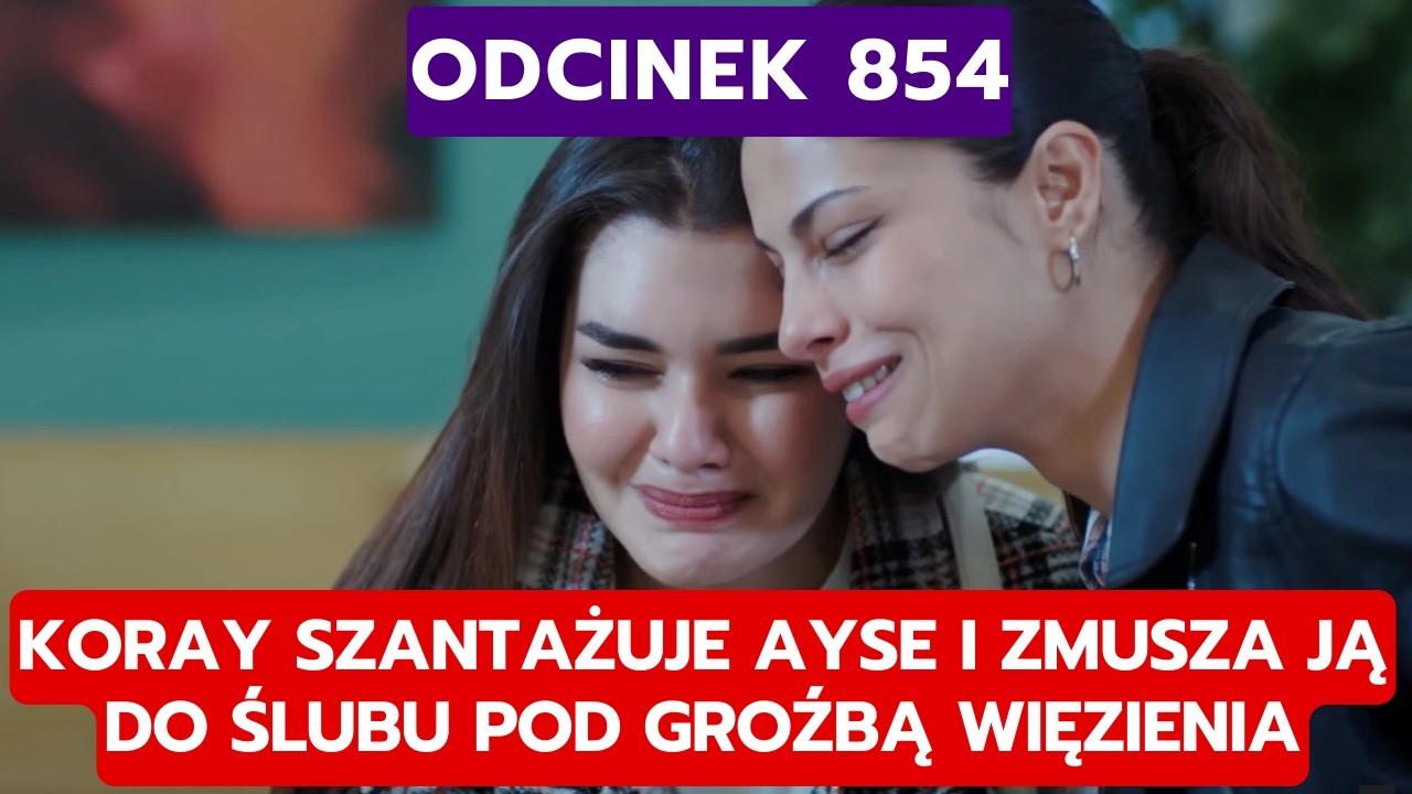 DZIEDZICTWO, ODCINEK 854: KORAY SZANTAŻUJE AYSE I ZMUSZA JĄ DO ŚLUBU POD GROŹBĄ WIĘZIENIA