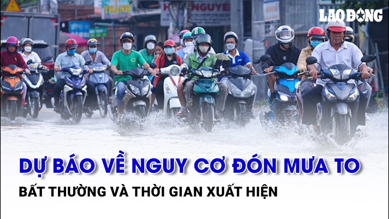 Dự báo về nguy cơ đón mưa to bất thường và thời gian xuất hiện | Báo Lao Động