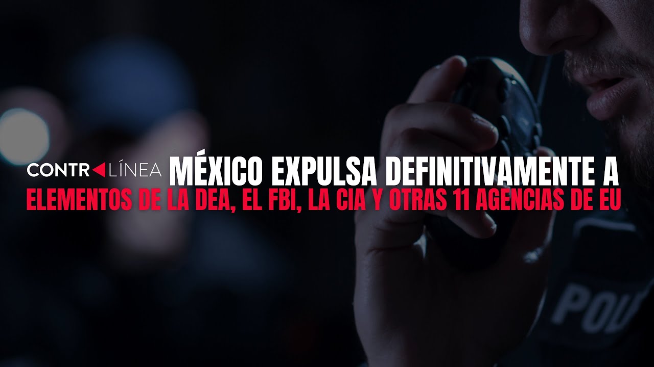 México expulsa definitivamente a elementos de la DEA, el FBI, la CIA y otras 11 agencias de EU