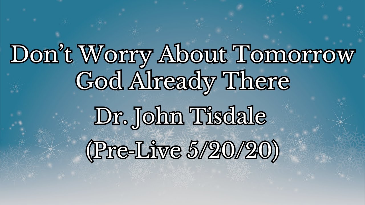 Don’t Worry About Tomorrow — God Is Already There | Dr. John Tisdale (Pre‑Live 5/20/20)