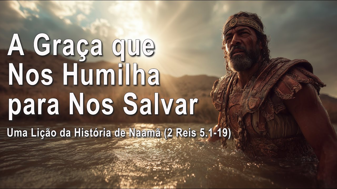 A Graça que Nos humilha para Nos salvar (Uma lição da História de Naamã) 2 Reis 5.1-19