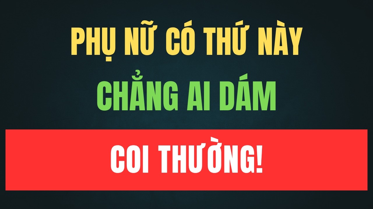 PHỤ NỮ CÓ THỨ NÀY – KHÔNG AI DÁM COI THƯỜNG, MÀ KHÔNG PHẢI GIÀU CÓ