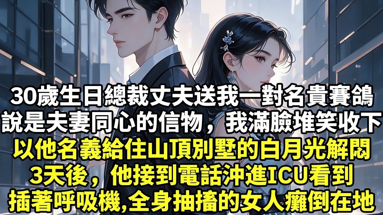 30歲生日總裁丈夫送我一對名貴賽鴿說是夫妻同心的信物，我滿臉堆笑收下轉頭以他名義給住山頂別墅的白月光解悶3天後，他接到電話沖進ICU看到插著呼吸機、全身抽搐的女人癱倒在地【爽文】【豪門言情】