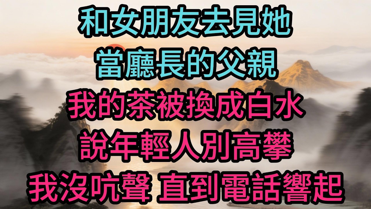 和女朋友去見她當廳長的父親，我的茶被換成白水，說年輕人別高攀，我沒吭聲，直到電話響起，他看我接完，茶杯擱桌上再沒端起來