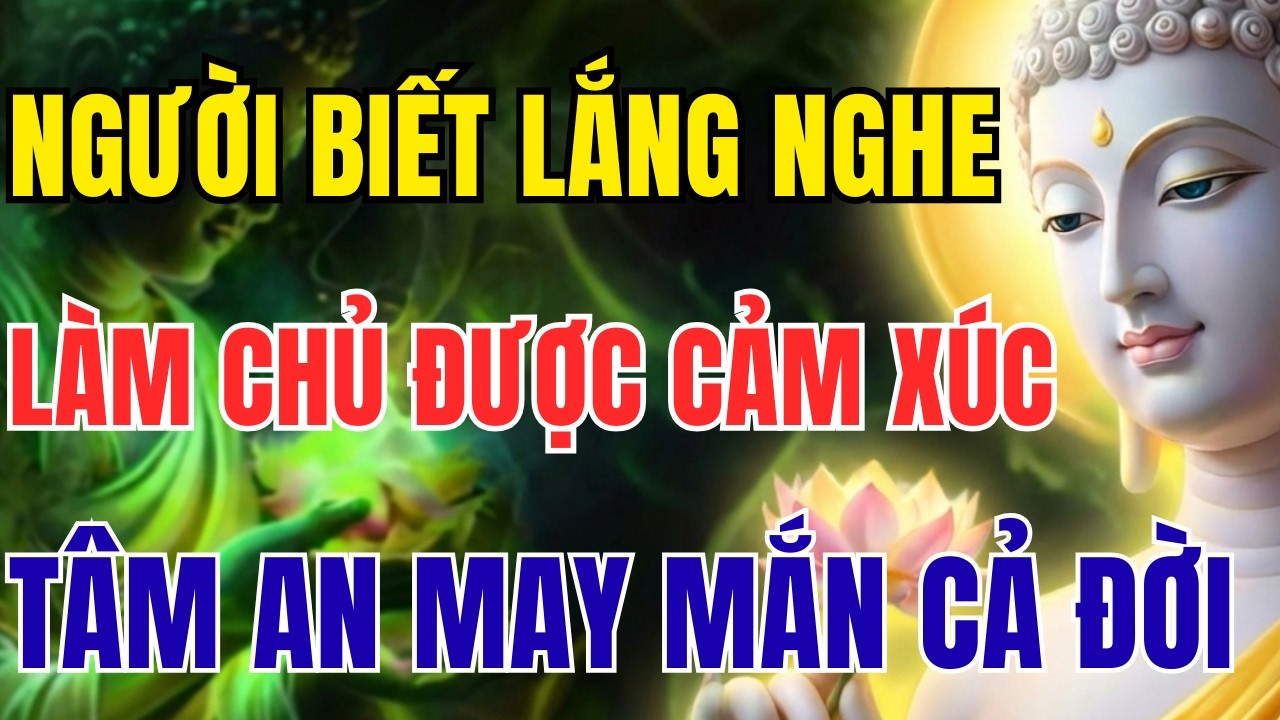 PHẬT DẠY HAY NHẤT: NGƯỜI SỐNG BIẾT LẮNG NGHE, LÀM CHỦ ĐƯỢC CẢM XÚC, TÂM AN MAY MẮN CẢ ĐỜI