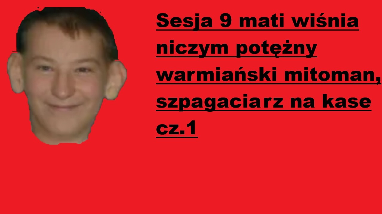 Sesja 9 mati wiśnia, niczym potężny warmiański mitoman czyli szpagaciarz na kase