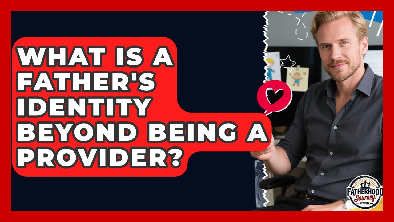 What Is A Father's Identity Beyond Being A Provider? - Fatherhood Journey Network