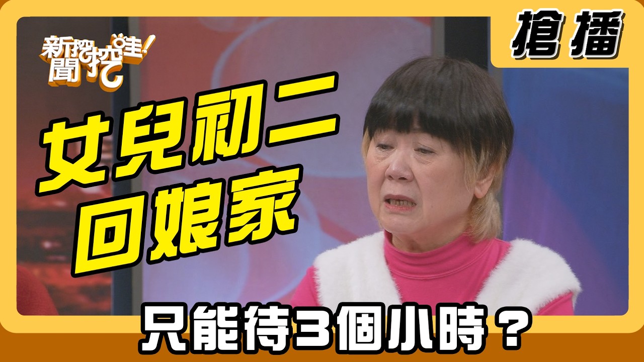 【搶播】女兒初二回娘家 只能待3個小時？