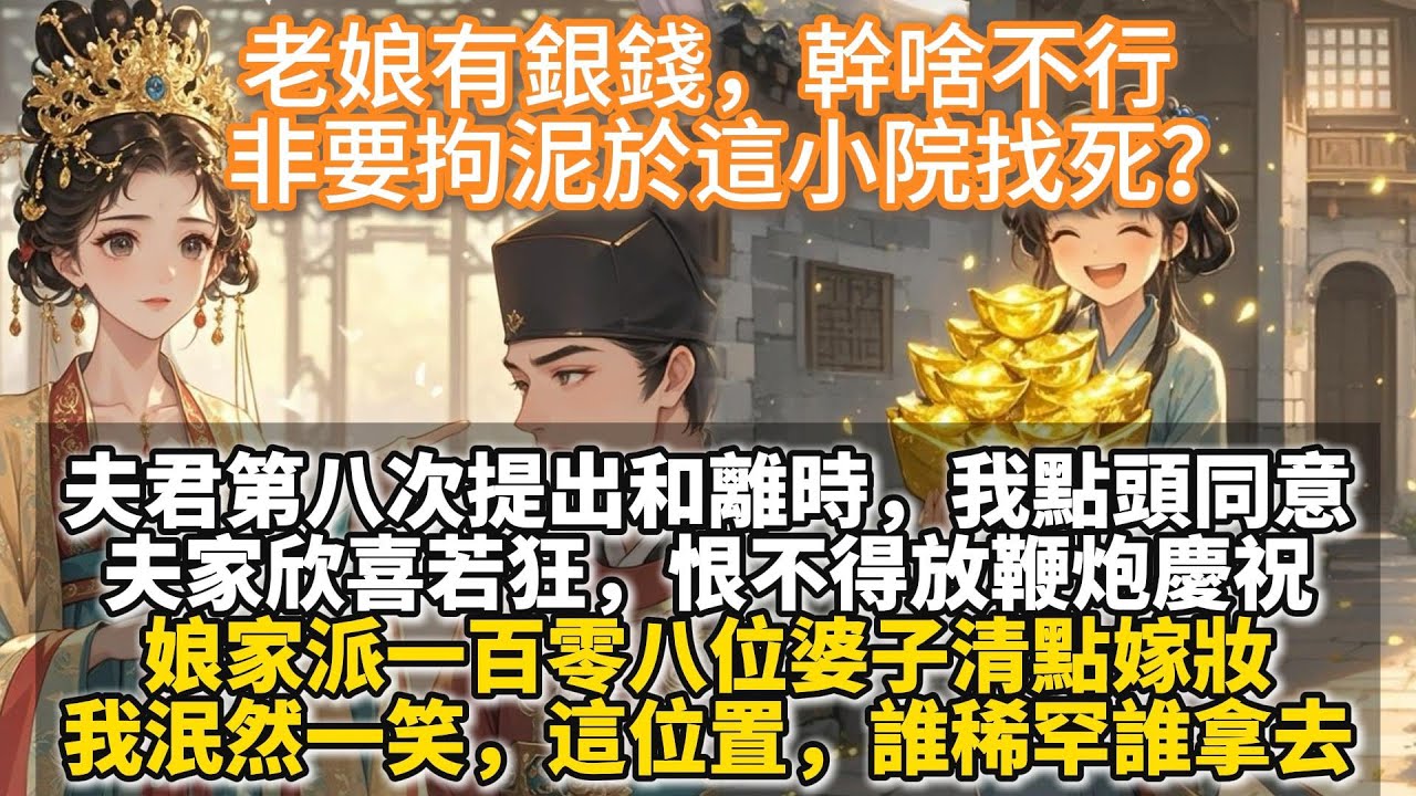 完結可愛爽文：老娘有銀錢，幹啥不行，非要拘泥於這小院找死？夫君第八次提出和離時，我點頭同意。 夫家欣喜若狂，恨不得放鞭炮慶祝。 娘家派一百零八位婆子清點嫁妝。 我泯然一笑，這位置，誰稀罕誰拿去。