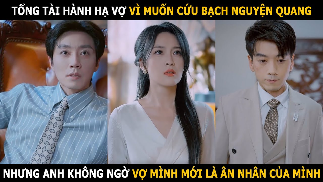 Tổng tài hành hạ vợ vì muốn cứu bạch nguyện quang, nhưng anh không ngờ vợ mình mới là ân nhân