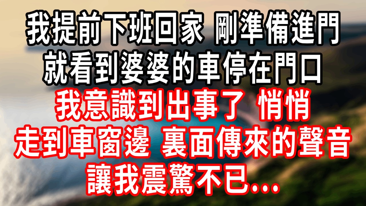 我提前下班回家，剛準備進門，就看到婆婆的車停在門口，我意識到出事了。悄悄走到車窗邊，裏面傳來的聲音讓我震驚不已...#情感故事 #人生感悟 #生活经验