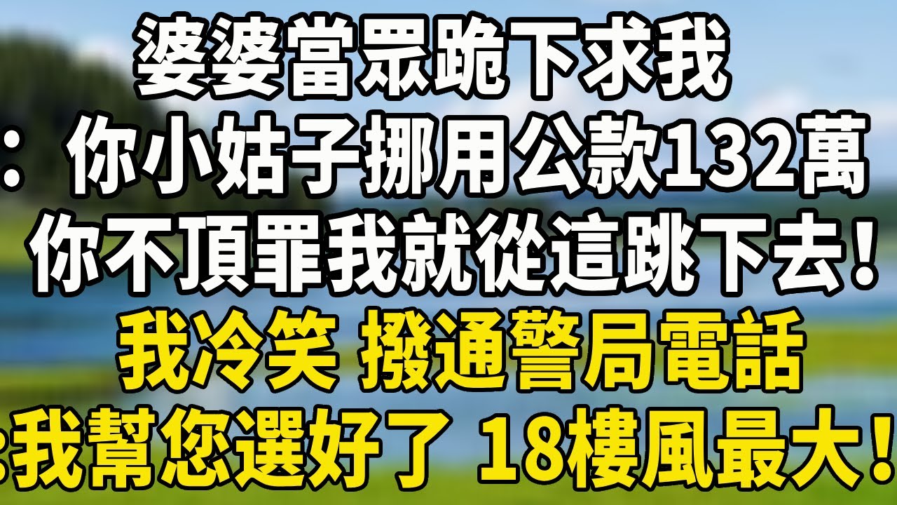 婆婆當眾跪下求我，：你小姑子挪用公款132萬，你不頂罪我就從這跳下去！，我冷笑 撥通警局電話，：我幫您選好了 18樓風最大！#養老生活 #小說聽書 #为人处世