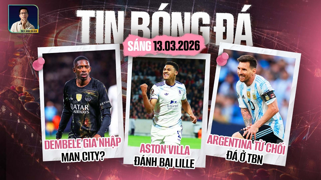 TIN BÓNG ĐÁ 13/3: ASTON VILLA ĐÁNH BẠI LILLE, ARGENTINA TỪ CHỐI ĐÁ Ở TBN, DEMBELE GIA NHẬP MAN CITY?