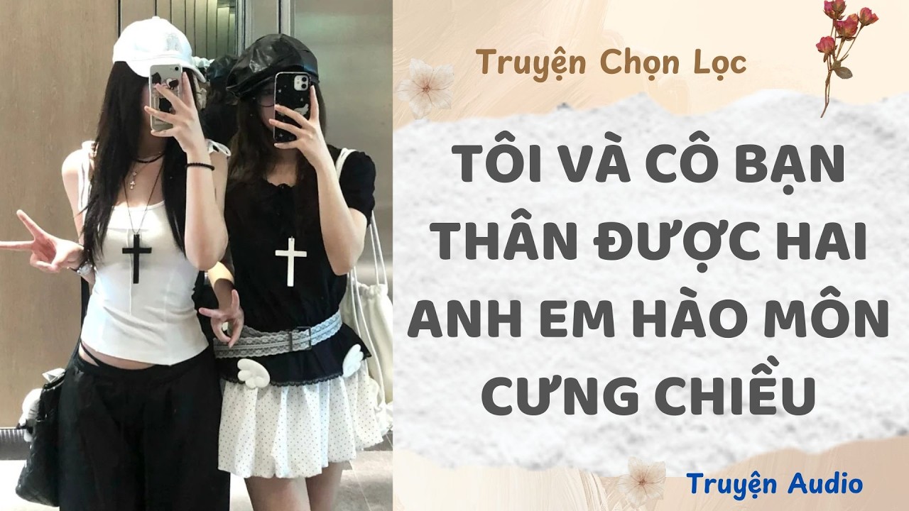 Tôi Và Cô Bạn Thân Được Hai Anh Em Hào Môn Cưng Chiều | Truyện Full