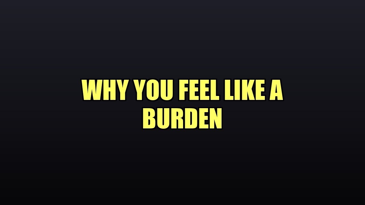 Why You Feel Like A Burden