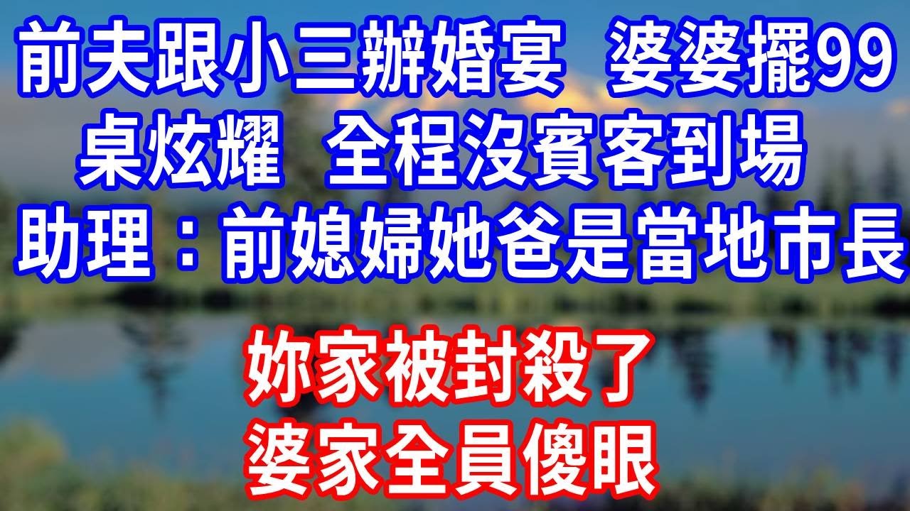 前夫跟小三辦婚宴，婆婆擺 99 桌炫耀，全程沒賓客到場，助理：前媳婦她爸是當地市長，妳家被封殺了！婆家全員傻眼！#生活經驗 #人生感悟 #故事分享 #故事頻道