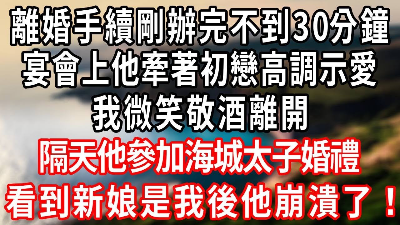 離婚手續剛辦完不到30分鐘，宴會上他牽著初戀高調示愛，我微笑敬酒離開，隔天海城太子婚禮上，看我走上舞臺他崩潰了！#情感故事 #爽文 #大女主