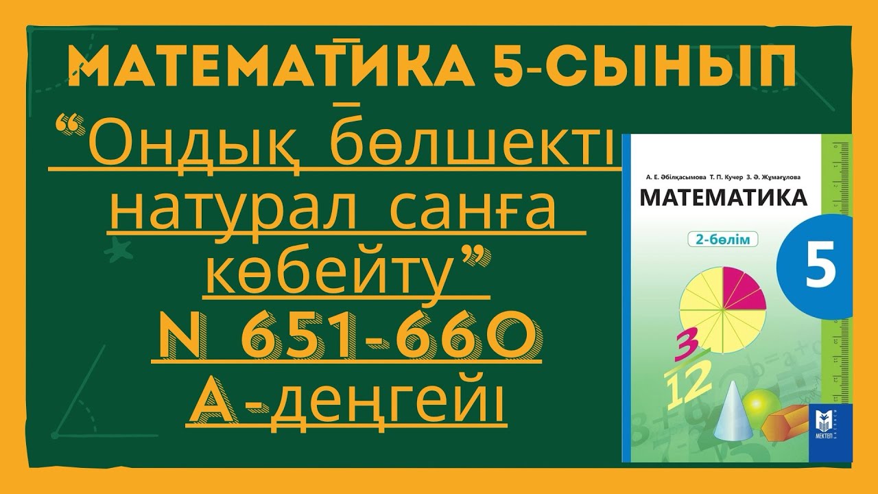 МАТЕМАТИКА 5-СЫНЫП ОНДЫҚ БӨЛШЕКТІ НАТУРАЛ САНҒА КӨБЕЙТУ N 651,652,653,654,655,656,657,658,659,660.
