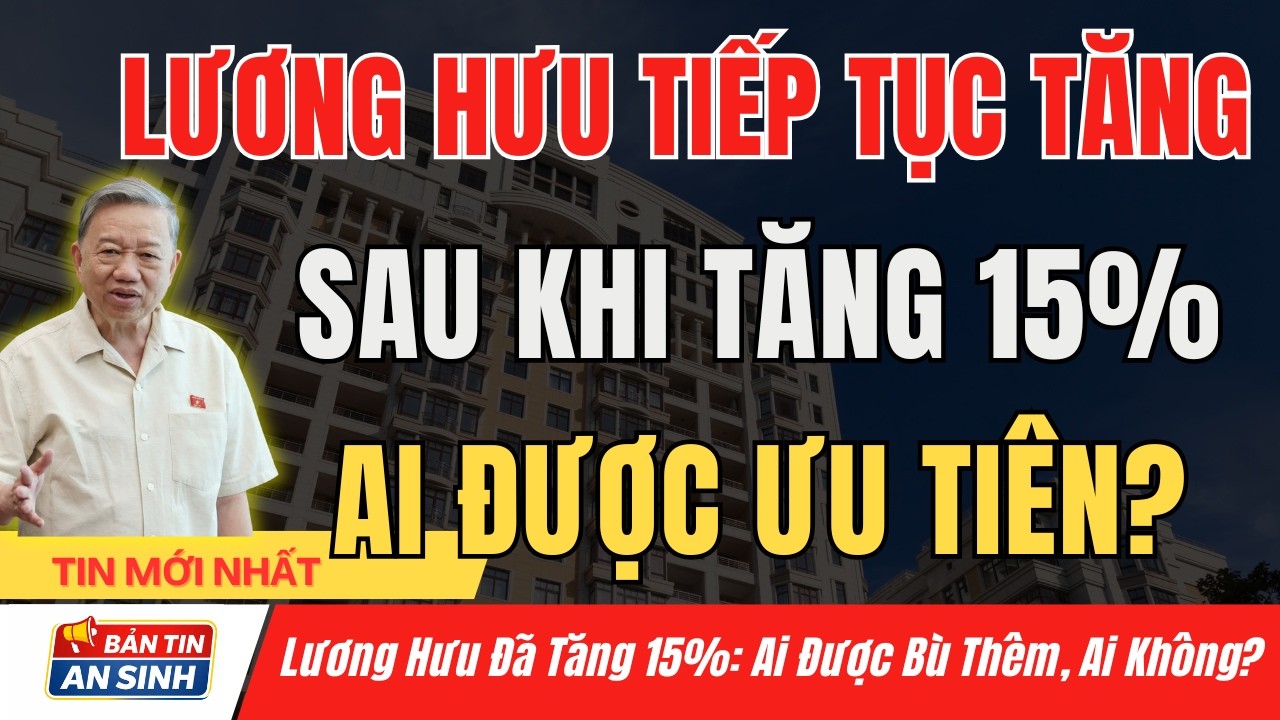 Lương Hưu Tiếp Tục Tăng Sau Đợt 15% – Ai Được Ưu Tiên Theo Quy Định Mới Nhất? I Bản Tin An Sinh