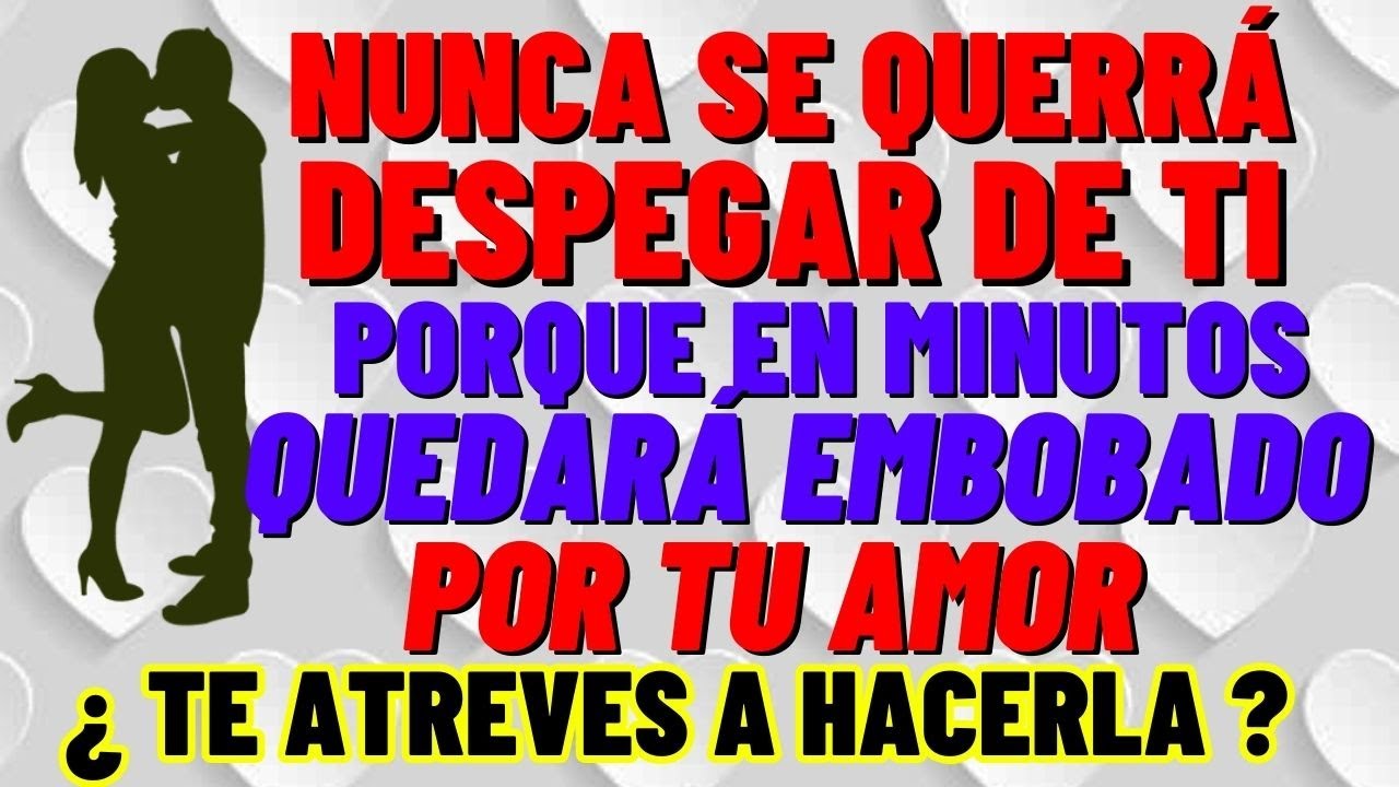 QUEDARÁ TAN ENAMORADO POR TI QUE NUNCA SE QUERRÁ DESPEGAR DE TU CUERPO