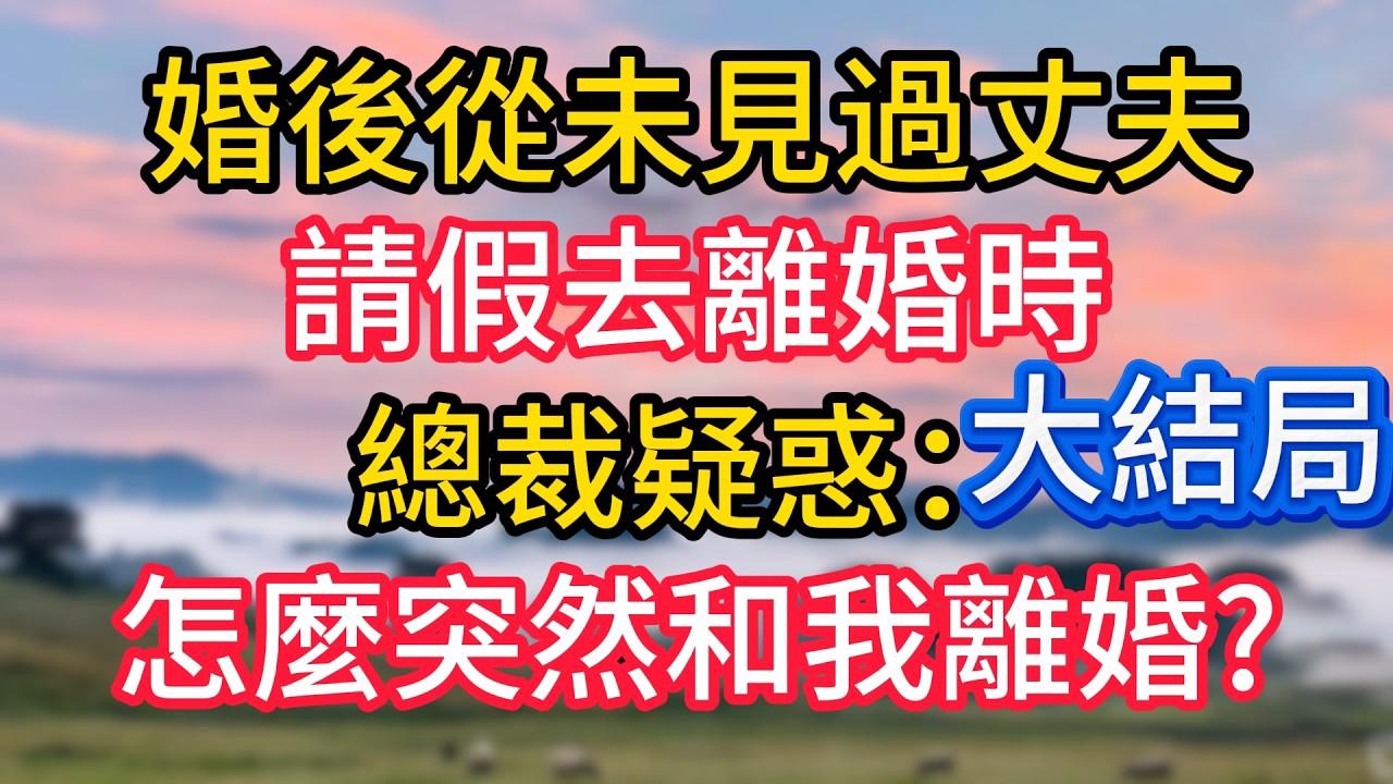 大結局：婚後從未見過丈夫，請假去離婚時，總裁疑惑：怎麼突然和我離婚?#故事#言情小說#一口氣看完#爽文