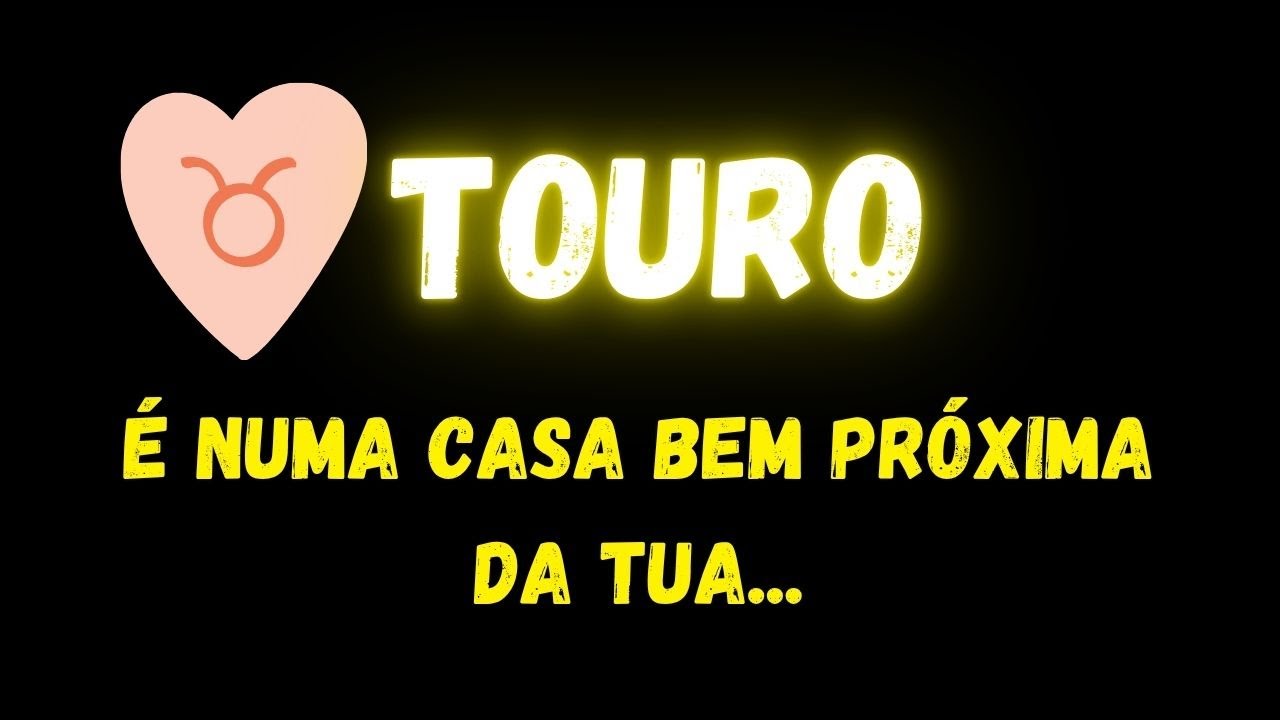 ♉️TOURO😔É NUMA CASA BEM PRÓXIMA DA TUA...