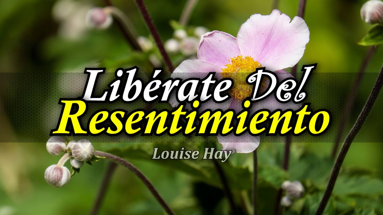 Cómo Liberar tu Mente del Resentimiento - Por Louise Hay