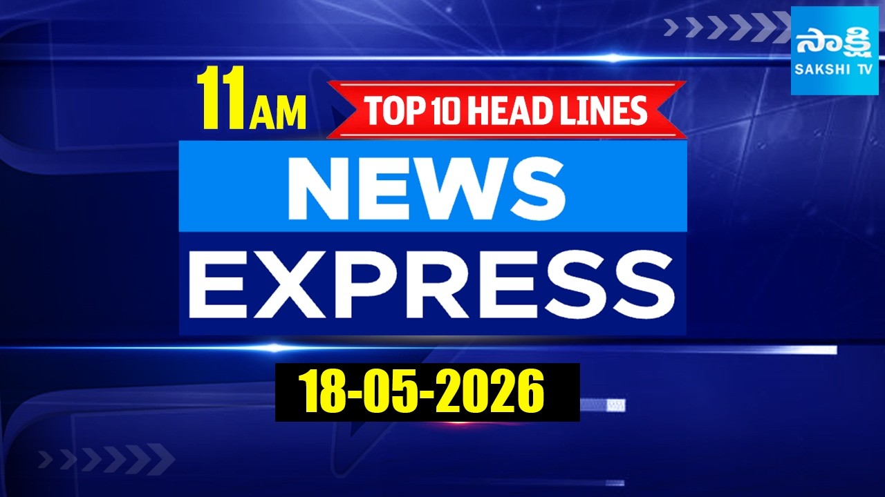 11 AM News Express | TOP 10 Headlines Today | Sakshi Telugu News | 18-05-2026 | @SakshiTV