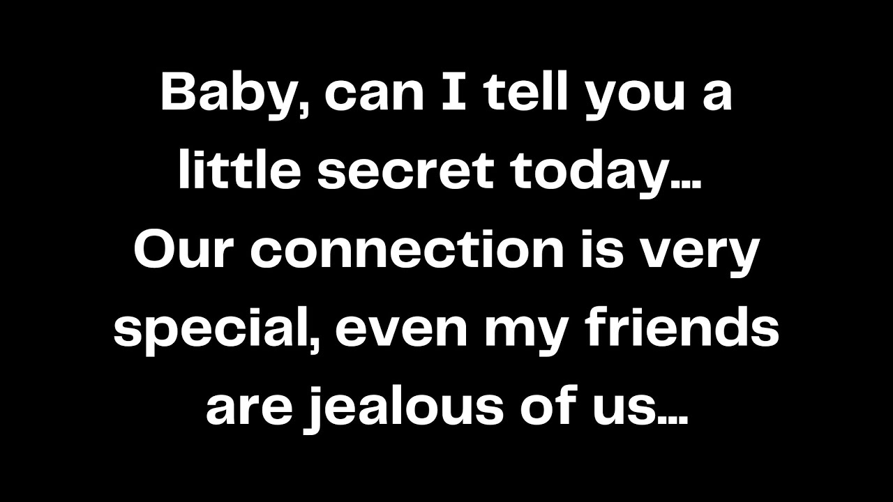 Baby, can I tell you a little secret today. Our connection is very special, even my friends are...