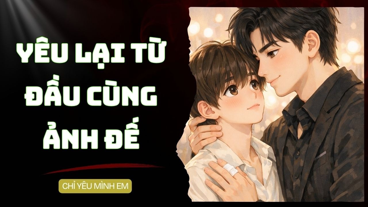 TRUYỆN BOY LOVE / YÊU LẠI TỪ ĐẦU CÙNG ẢNH ĐẾ / CHỈ YÊU MÌNH EM