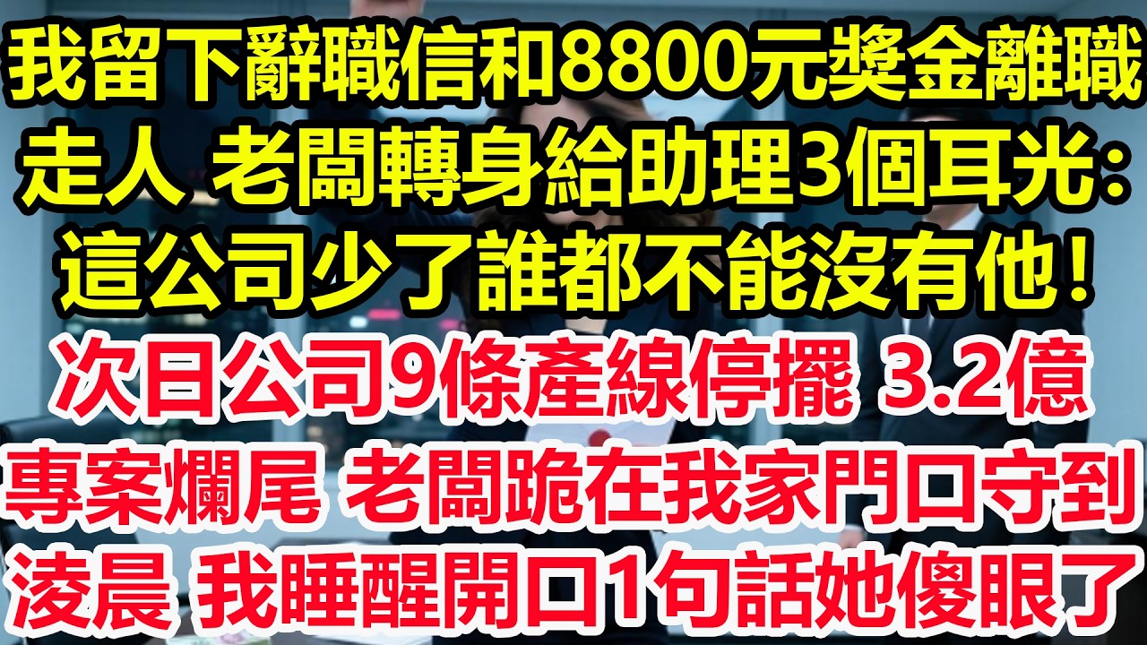 我留下辭職信和8800元獎金離職走人，老闆轉身給助理3個耳光：這公司少了誰都不能沒有他！次日公司9條產線停擺，3.2億專案爛尾，老闆跪在我家門口守到淩晨，我睡醒開口1句話她傻眼急了！#爽文 #職場