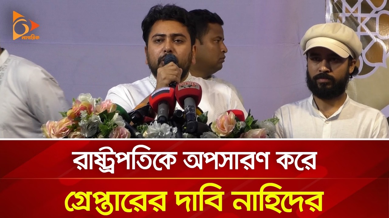রাষ্ট্রপতিকে অপসারণ করে গ্রেপ্তারের দাবি নাহিদের | Nagorik TV